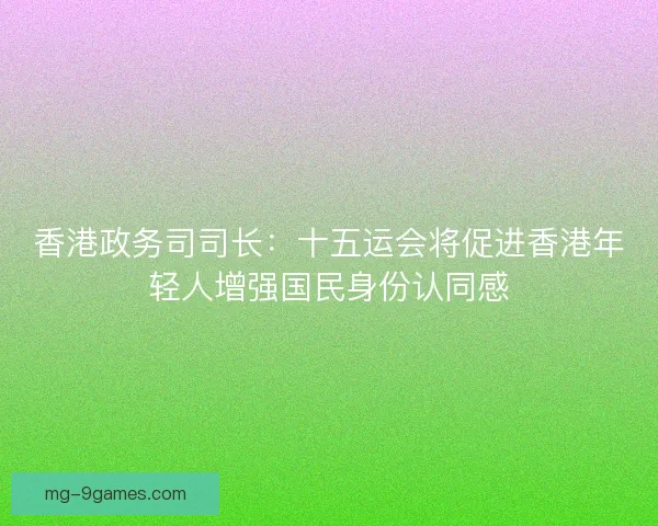 香港政务司司长：十五运会将促进香港年轻人增强国民身份认同感