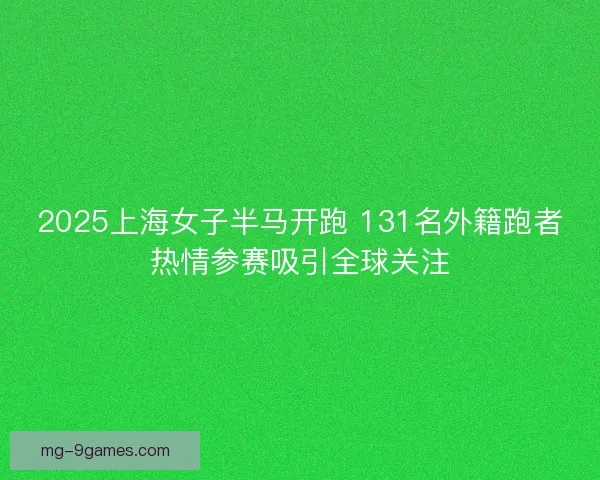 2025上海女子半马开跑 131名外籍跑者热情参赛吸引全球关注