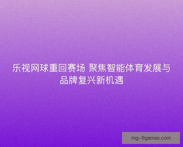乐视网球重回赛场 聚焦智能体育发展与品牌复兴新机遇