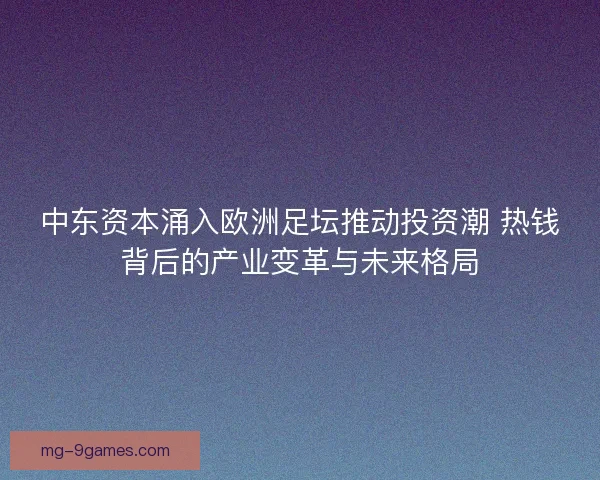 中东资本涌入欧洲足坛推动投资潮 热钱背后的产业变革与未来格局