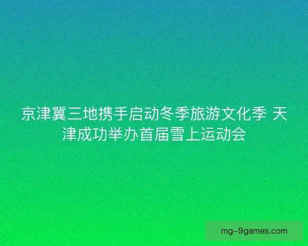 京津冀三地携手启动冬季旅游文化季 天津成功举办首届雪上运动会