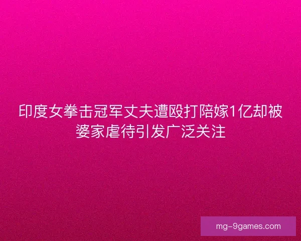 印度女拳击冠军丈夫遭殴打陪嫁1亿却被婆家虐待引发广泛关注